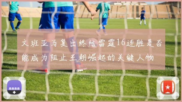 文班亚马复出终结雷霆16连胜是否能成为阻止王朝崛起的关键人物