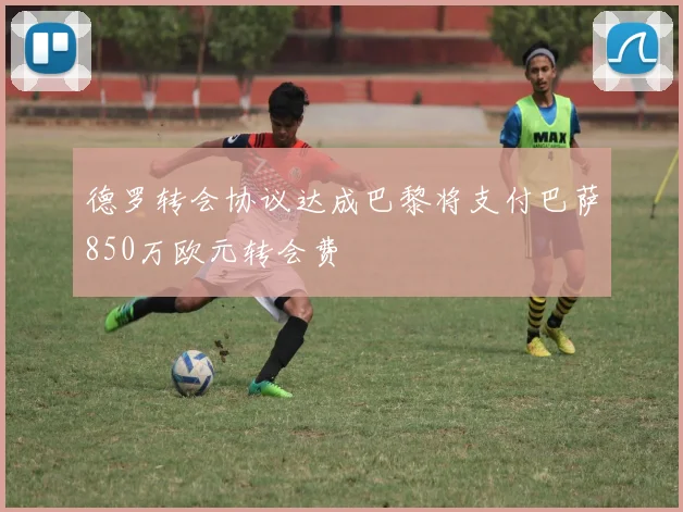 德罗转会协议达成巴黎将支付巴萨850万欧元转会费